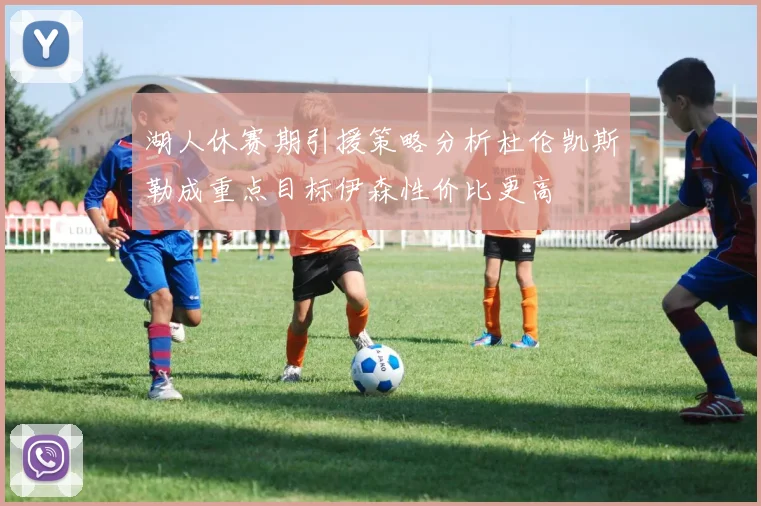 湖人休赛期引援策略分析杜伦凯斯勒成重点目标伊森性价比更高
