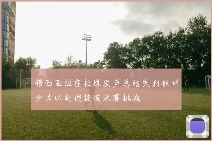 穆西亚拉在社媒发声总结失利教训全力以赴迎接淘汰赛挑战