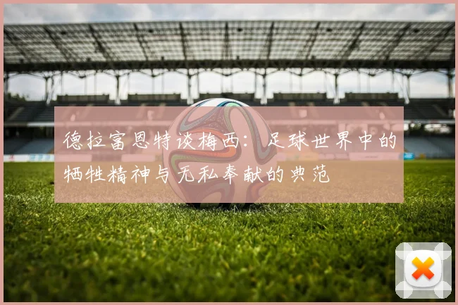 德拉富恩特谈梅西：足球世界中的牺牲精神与无私奉献的典范