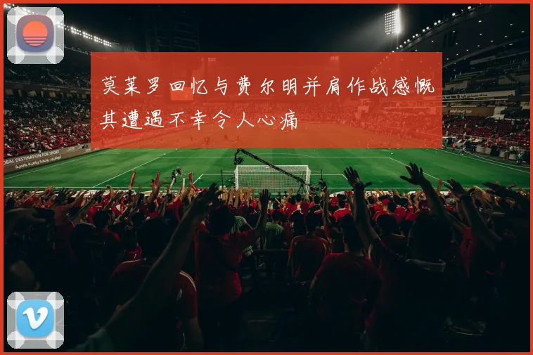 莫莱罗回忆与费尔明并肩作战感慨其遭遇不幸令人心痛