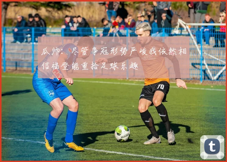 瓜帅：尽管争冠形势严峻我依然相信福登能重拾足球乐趣
