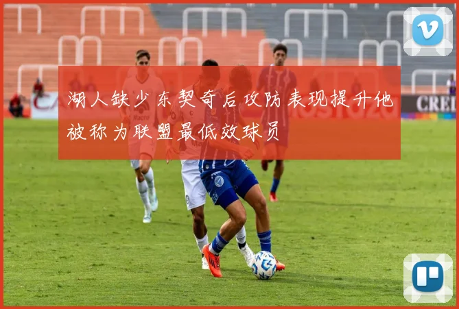 湖人缺少东契奇后攻防表现提升他被称为联盟最低效球员