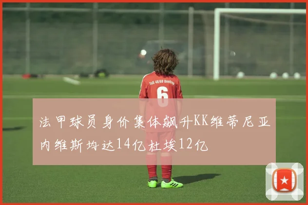 法甲球员身价集体飙升KK维蒂尼亚内维斯均达14亿杜埃12亿