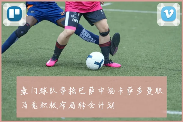 豪门球队争抢巴萨中场卡萨多曼联马竞积极布局转会计划