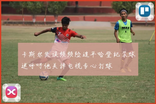 卡斯尔失误频频险追平哈登纪录球迷呼吁他关掉电视专心打球