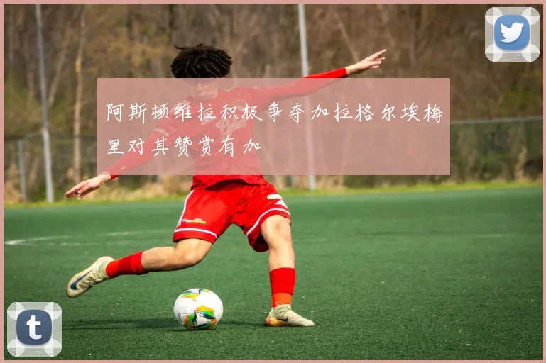 阿斯顿维拉积极争夺加拉格尔埃梅里对其赞赏有加