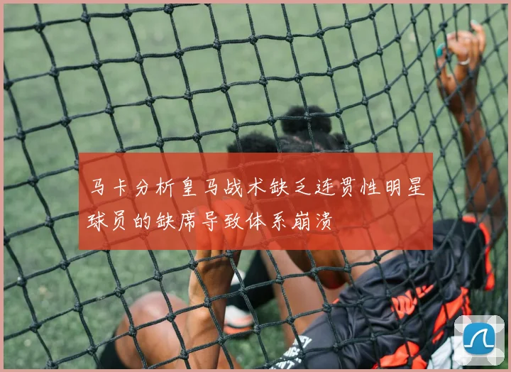 马卡分析皇马战术缺乏连贯性明星球员的缺席导致体系崩溃