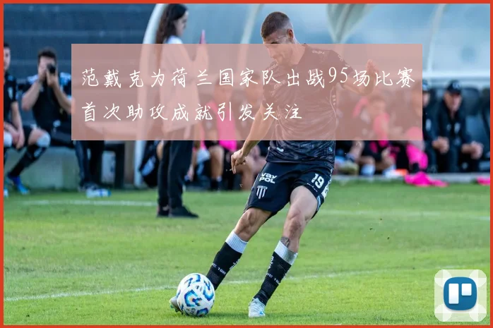 范戴克为荷兰国家队出战95场比赛首次助攻成就引发关注