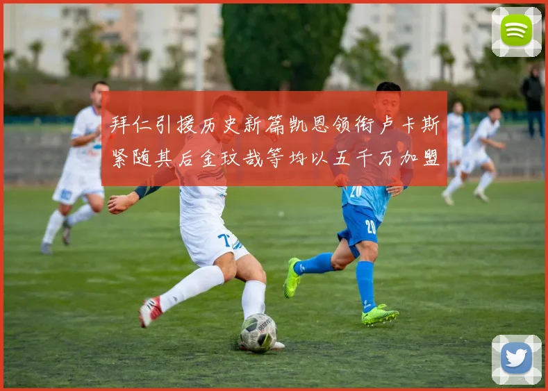 拜仁引援历史新篇凯恩领衔卢卡斯紧随其后金玟哉等均以五千万加盟