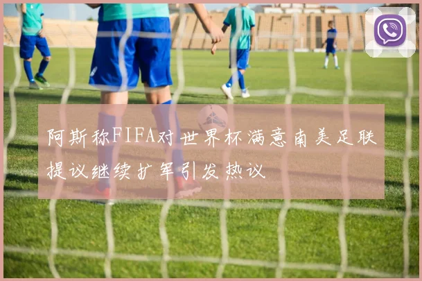 阿斯称FIFA对世界杯满意南美足联提议继续扩军引发热议