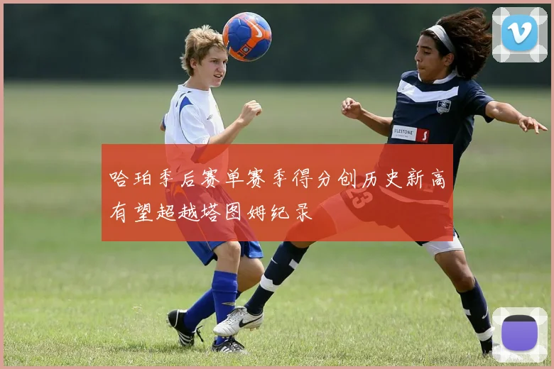 哈珀季后赛单赛季得分创历史新高有望超越塔图姆纪录