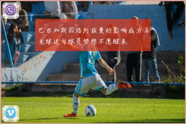 巴尔加斯因格列兹曼的影响成为马竞球迷与球员梦想不愿醒来