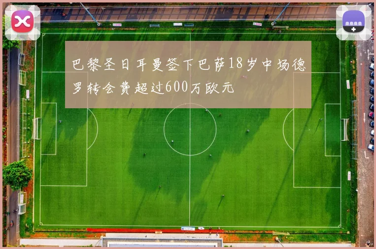 巴黎圣日耳曼签下巴萨18岁中场德罗转会费超过600万欧元