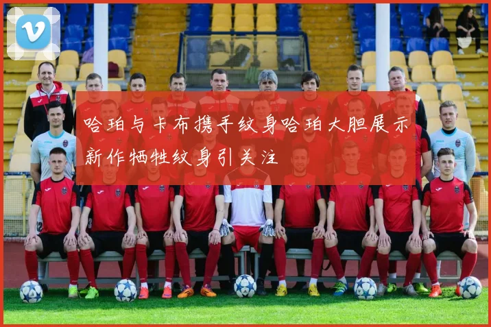 哈珀与卡布携手纹身哈珀大胆展示新作牺牲纹身引关注
