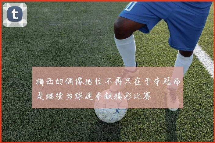 梅西的偶像地位不再只在于夺冠而是继续为球迷奉献精彩比赛