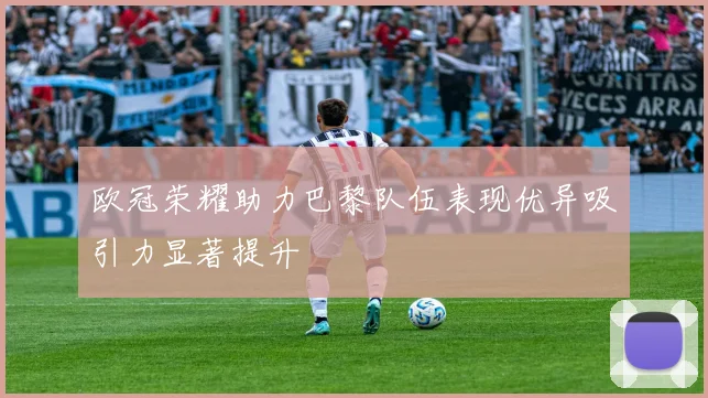欧冠荣耀助力巴黎队伍表现优异吸引力显著提升