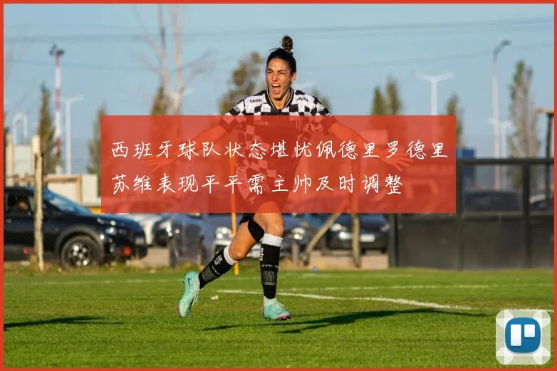 西班牙球队状态堪忧佩德里罗德里苏维表现平平需主帅及时调整