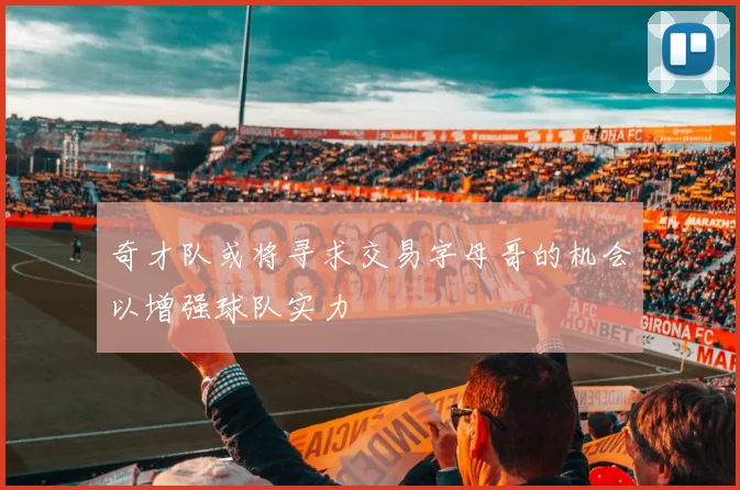 奇才队或将寻求交易字母哥的机会以增强球队实力